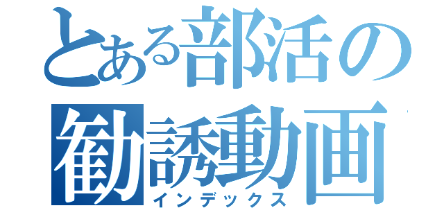 とある部活の勧誘動画（インデックス）