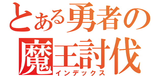 とある勇者の魔王討伐（インデックス）