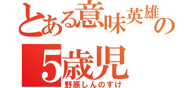 とある意味英雄の５歳児（野原しんのすけ）