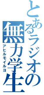 とあるラジオの無力学生（アヒルモイルヨ）