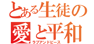 とある生徒の愛と平和（ラブアンドピース）