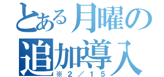 とある月曜の追加導入（※２／１５）