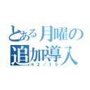 とある月曜の追加導入（※２／１５）