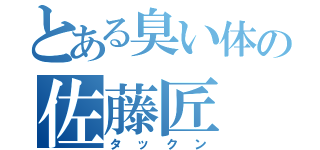 とある臭い体の佐藤匠（タックン）