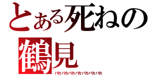 とある死ねの鶴見（バカバカバカバカバカバカバカ）