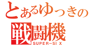 とあるゆっきの戦闘機（ＳＵＰＥＲ－ＳＩＸ）