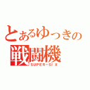 とあるゆっきの戦闘機（ＳＵＰＥＲ－ＳＩＸ）