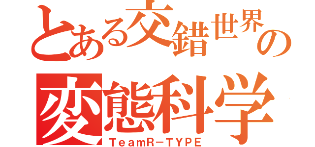 とある交錯世界の変態科学者（ＴｅａｍＲ－ＴＹＰＥ）