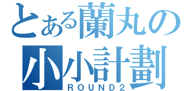 とある蘭丸の小小計劃（ＲＯＵＮＤ２）