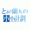 とある蘭丸の小小計劃（ＲＯＵＮＤ２）