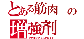 とある筋肉　の増強剤（アナボリックステロイド）