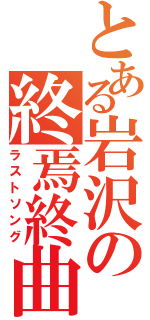 とある岩沢の終焉終曲（ラストソング）