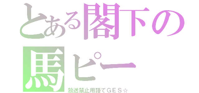 とある閣下の馬ピー（放送禁止用語でＧＥＳ☆）