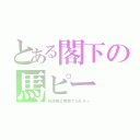 とある閣下の馬ピー（放送禁止用語でＧＥＳ☆）