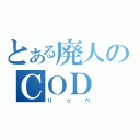 とある廃人のＣＯＤ（りっぺ）