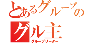 とあるグループのグル主（グループリーダー）