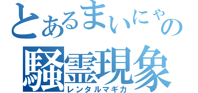 とあるまいにゃの騒霊現象（レンタルマギカ）