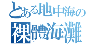 とある地中海の裸體海灘（卡）