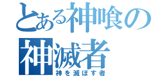 とある神喰の神滅者（神を滅ぼす者）