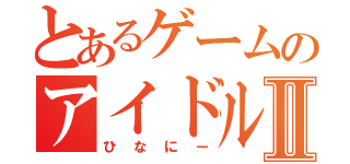 とあるゲームのアイドルⅡ（ひなにー）