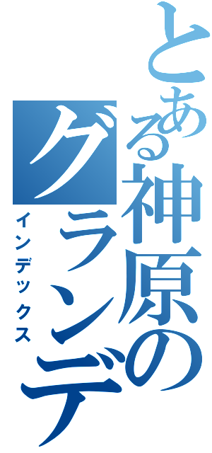 とある神原のグランデ生活（インデックス）