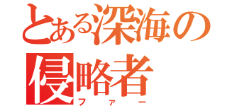 とある深海の侵略者（ファー）