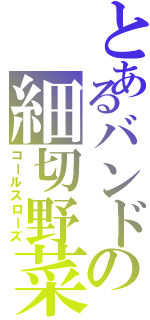 とあるバンドの細切野菜（コールスローズ）