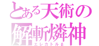 とある天術の解斬燐神（エレカトルβ）