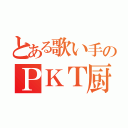 とある歌い手のＰＫＴ厨ｗｗｗｗ（）