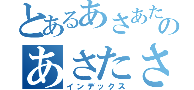 とあるあさあたやのあさたさたは（インデックス）