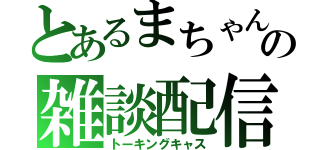 とあるまちゃんの雑談配信（トーキングキャス）