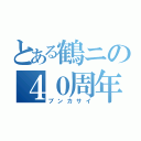 とある鶴ニの４０周年（ブンカサイ）