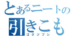 とあるニートの引きこもり（ゴクツブシ）