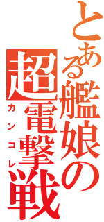 とある艦娘の超電撃戦（カンコレ）