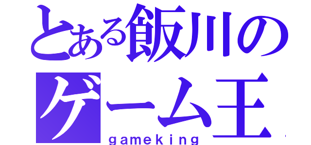 とある飯川のゲーム王（ｇａｍｅｋｉｎｇ）