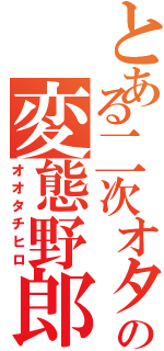 とある二次オタの変態野郎（オオタチヒロ）