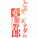 とある二次オタの変態野郎（オオタチヒロ）