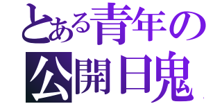 とある青年の公開日鬼（）