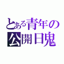 とある青年の公開日鬼（）