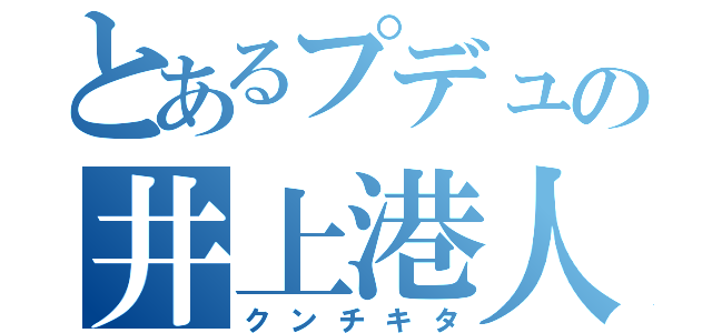 とあるプデュの井上港人（クンチキタ）