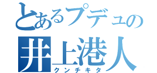 とあるプデュの井上港人（クンチキタ）