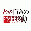 とある百合の空間移動（テレポーター）