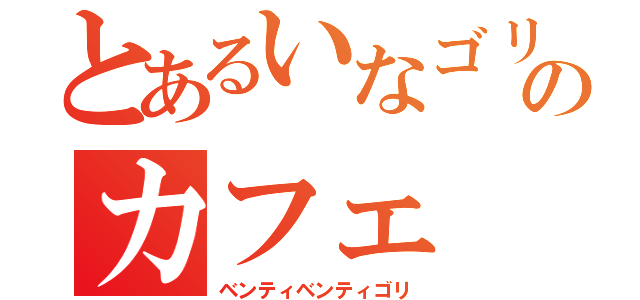 とあるいなゴリのカフェ（ベンティベンティゴリ）