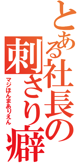 とある社長の刺さり癖（マジほんまありえん）