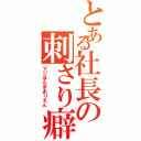 とある社長の刺さり癖（マジほんまありえん）