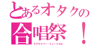 とあるオタクの合唱祭！（ラブライバー・ミュージカル）