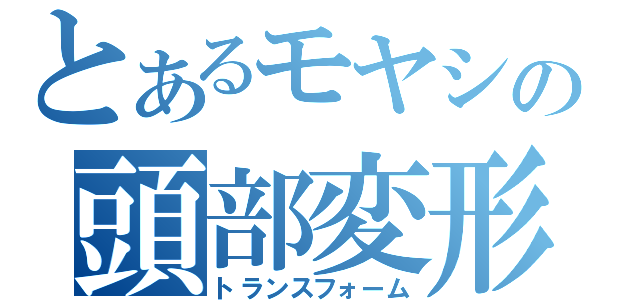 とあるモヤシの頭部変形（トランスフォーム）