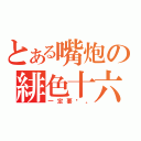 とある嘴炮の緋色十六（一定要說。）