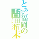 とある福岡の吉田拓未（インデックス）