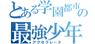 とある学園都市の最強少年（アクセラレータ）